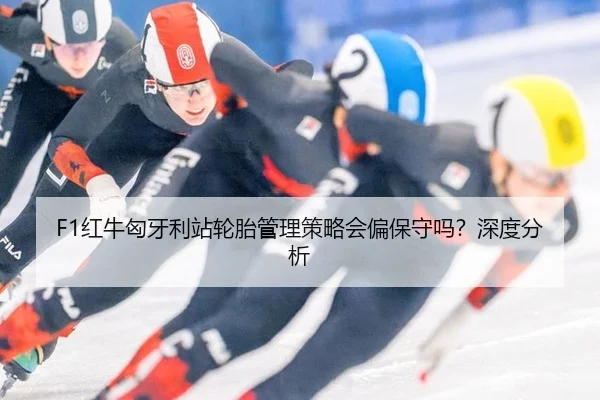 F1红牛匈牙利站轮胎管理策略会偏保守吗？深度分析